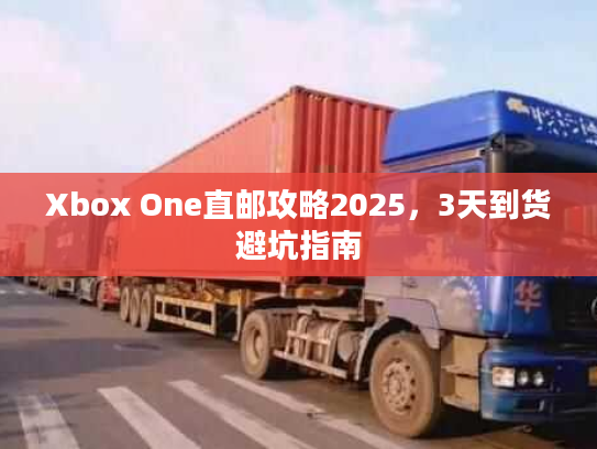 Xbox One直邮攻略2025，3天到货避坑指南