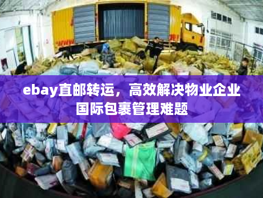 ebay直邮转运，高效解决物业企业国际包裹管理难题