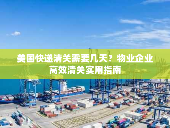 美国快递清关需要几天？物业企业高效清关实用指南