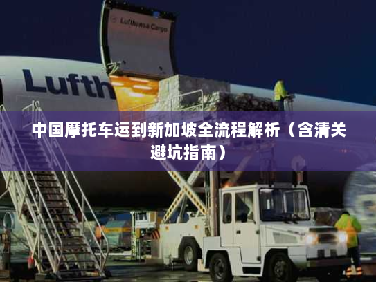 中国摩托车运到新加坡全流程解析（含清关避坑指南）