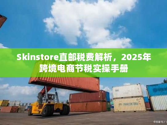 Skinstore直邮税费解析，2025年跨境电商节税实操手册