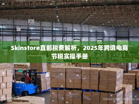 Skinstore直邮税费解析，2025年跨境电商节税实操手册