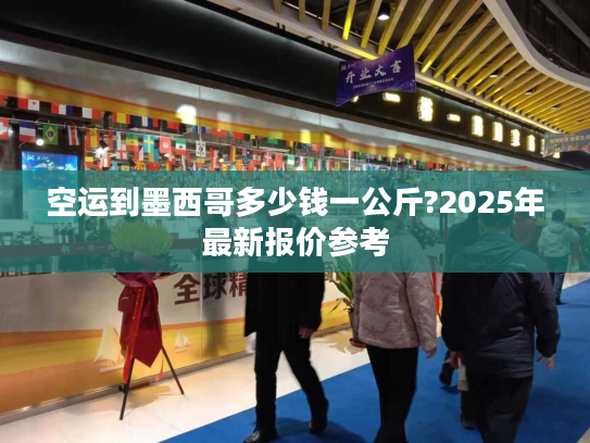 空运到墨西哥多少钱一公斤?2025年最新报价参考