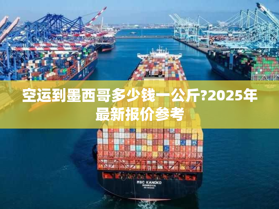 空运到墨西哥多少钱一公斤?2025年最新报价参考