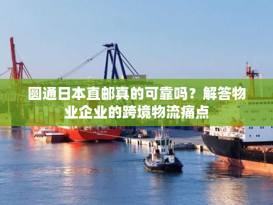 圆通日本直邮真的可靠吗？解答物业企业的跨境物流痛点