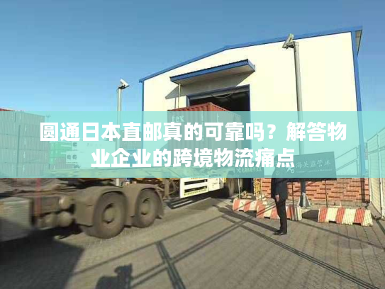 圆通日本直邮真的可靠吗？解答物业企业的跨境物流痛点