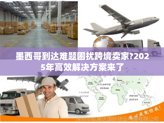 墨西哥到达难题困扰跨境卖家?2025年高效解决方案来了