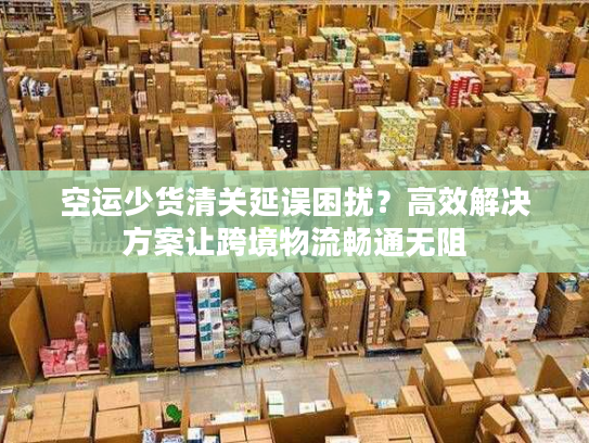 空运少货清关延误困扰？高效解决方案让跨境物流畅通无阻