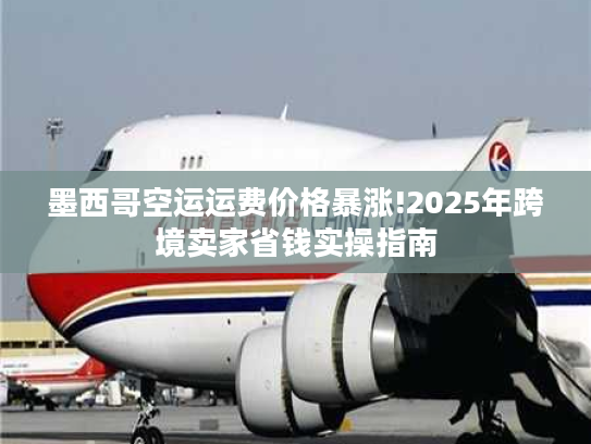 墨西哥空运运费价格暴涨!2025年跨境卖家省钱实操指南