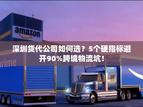 深圳货代公司如何选？5个硬指标避开90%跨境物流坑！