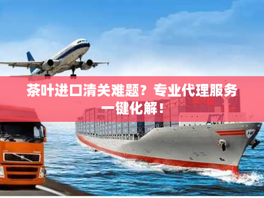 茶叶进口清关难题？专业代理服务一键化解！