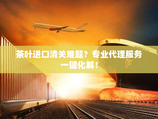 茶叶进口清关难题？专业代理服务一键化解！