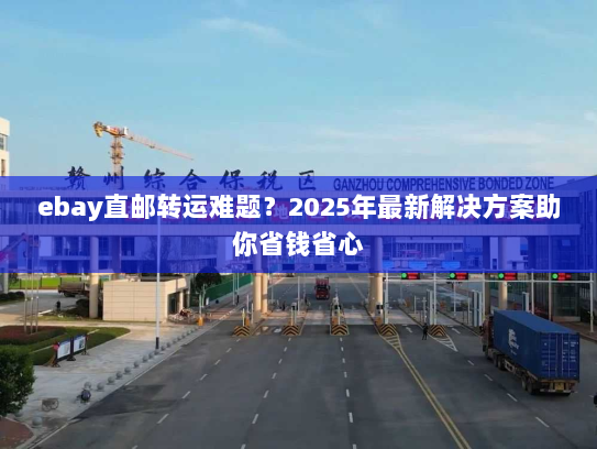 ebay直邮转运难题？2025年最新解决方案助你省钱省心