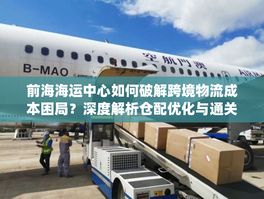 前海海运中心如何破解跨境物流成本困局？深度解析仓配优化与通关方案