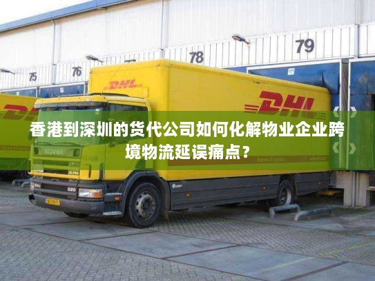 香港到深圳的货代公司如何化解物业企业跨境物流延误痛点？
