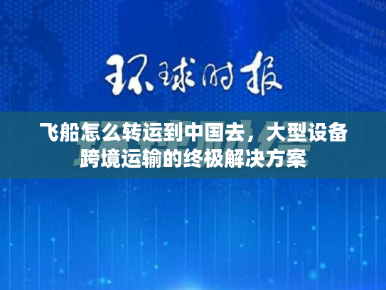 飞船怎么转运到中国去，大型设备跨境运输的终极解决方案
