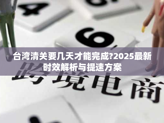 台湾清关要几天才能完成?2025最新时效解析与提速方案