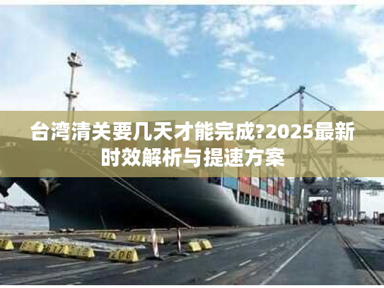 台湾清关要几天才能完成?2025最新时效解析与提速方案