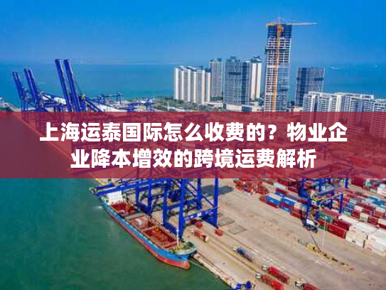 上海运泰国际怎么收费的？物业企业降本增效的跨境运费解析