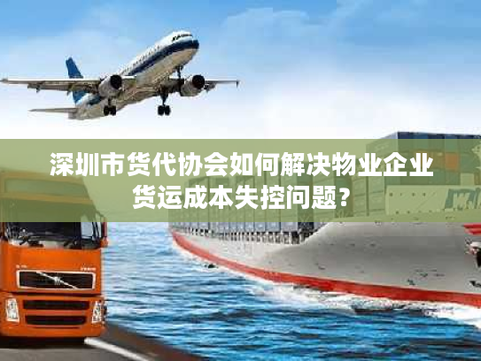 深圳市货代协会如何解决物业企业货运成本失控问题？