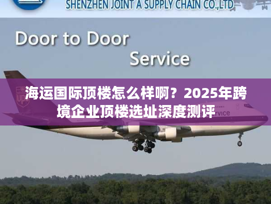 海运国际顶楼怎么样啊？2025年跨境企业顶楼选址深度测评