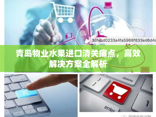 青岛物业水果进口清关痛点，高效解决方案全解析