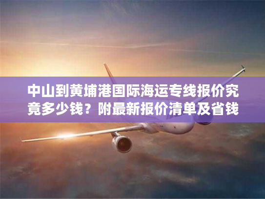 中山到黄埔港国际海运专线报价究竟多少钱?附最新报价清单及省钱攻略 中山到黄埔港国际海运专线报价究竟多少钱?附最新报价清单及省钱攻略