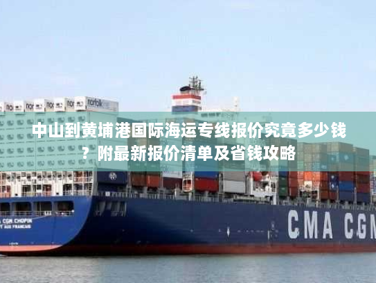 中山到黄埔港国际海运专线报价究竟多少钱？附最新报价清单及省钱攻略