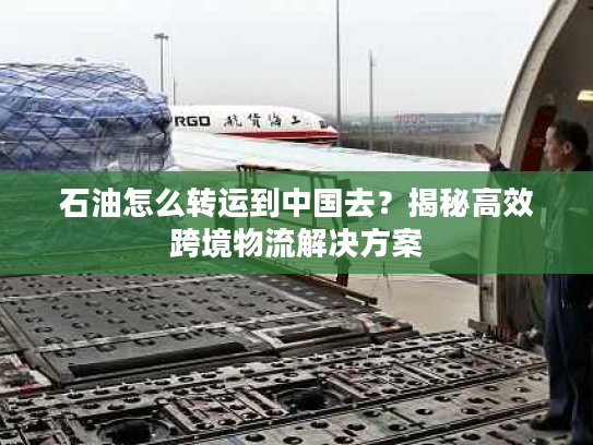 石油怎么转运到中国去？揭秘高效跨境物流解决方案