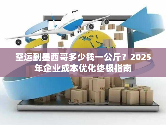 空运到墨西哥多少钱一公斤？2025年企业成本优化终极指南