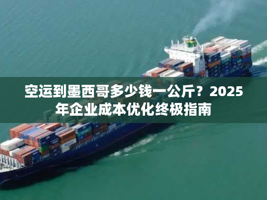 空运到墨西哥多少钱一公斤？2025年企业成本优化终极指南