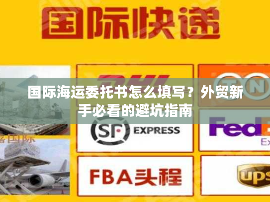 国际海运委托书怎么填写？外贸新手必看的避坑指南