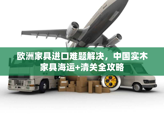 欧洲家具进口难题解决，中国实木家具海运+清关全攻略