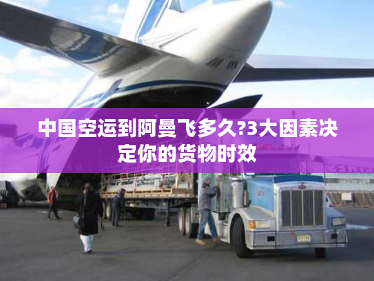 中国空运到阿曼飞多久?3大因素决定你的货物时效
