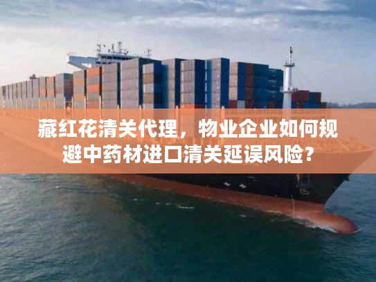 藏红花清关代理，物业企业如何规避中药材进口清关延误风险？
