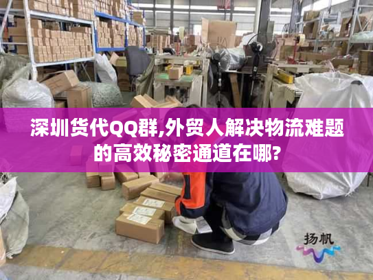 深圳货代QQ群,外贸人解决物流难题的高效秘密通道在哪?