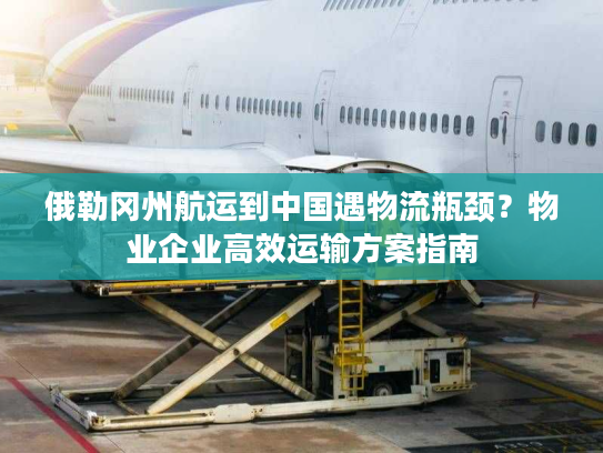 俄勒冈州航运到中国遇物流瓶颈？物业企业高效运输方案指南