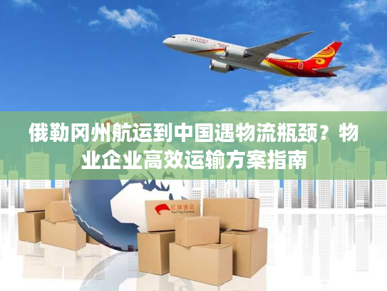 俄勒冈州航运到中国遇物流瓶颈？物业企业高效运输方案指南