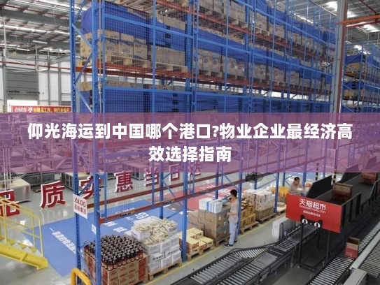 仰光海运到中国哪个港口?物业企业最经济高效选择指南