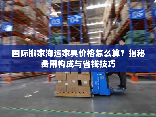 国际搬家海运家具价格怎么算？揭秘费用构成与省钱技巧