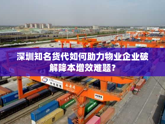 深圳知名货代如何助力物业企业破解降本增效难题？