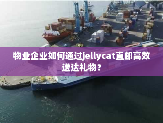 物业企业如何通过jellycat直邮高效送达礼物？