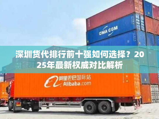 深圳货代排行前十强如何选择？2025年最新权威对比解析