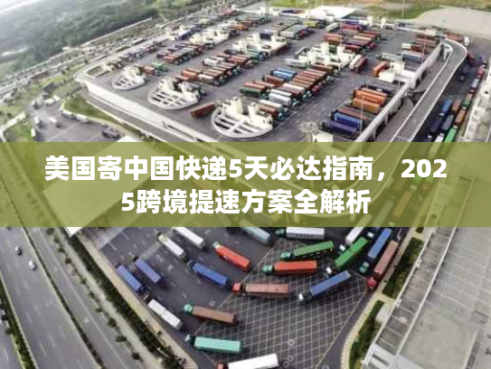 美国寄中国快递5天必达指南，2025跨境提速方案全解析
