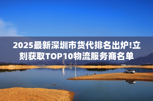 2025最新深圳市货代排名出炉!立刻获取TOP10物流服务商名单 2025最新深圳市货代排名出炉!立刻获取TOP10物流服务商名单