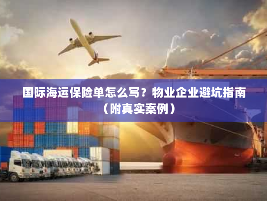 国际海运保险单怎么写？物业企业避坑指南（附真实案例）