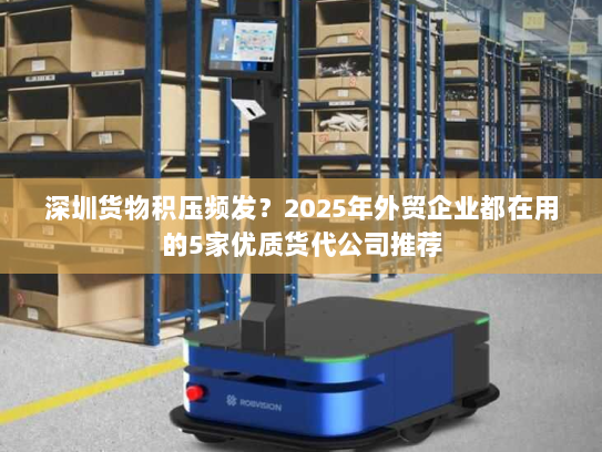 深圳货物积压频发？2025年外贸企业都在用的5家优质货代公司推荐