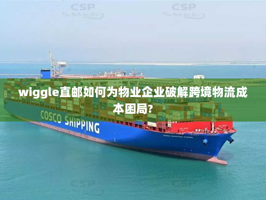 wiggle直邮如何为物业企业破解跨境物流成本困局? wiggle直邮如何为物业企业破解跨境物流成本困局?