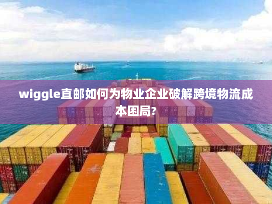 wiggle直邮如何为物业企业破解跨境物流成本困局? wiggle直邮如何为物业企业破解跨境物流成本困局?