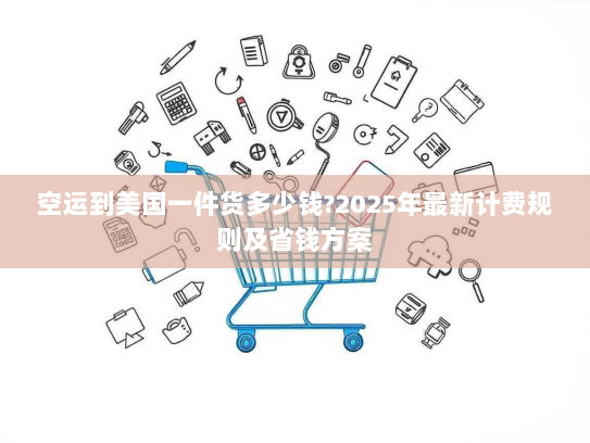 空运到美国一件货多少钱?2025年最新计费规则及省钱方案